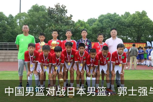 中国男篮对战日本男篮，郭士强与教练组或做三个决定，确立3大新核心
