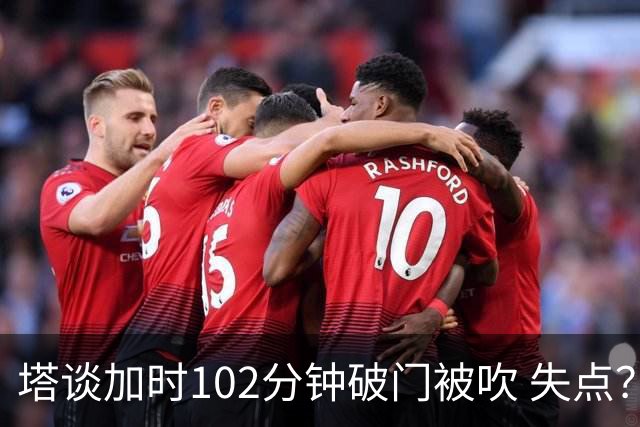 塔谈加时102分钟破门被吹 失点？困难时刻还会承担责任