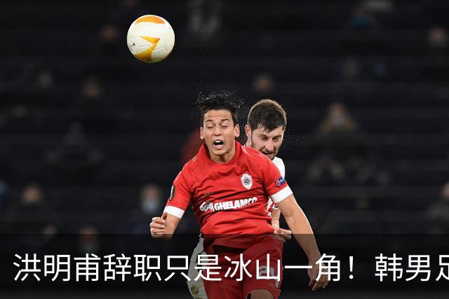 洪明甫辞职只是冰山一角！韩男足负责人低头致歉：我们要刮骨疗毒